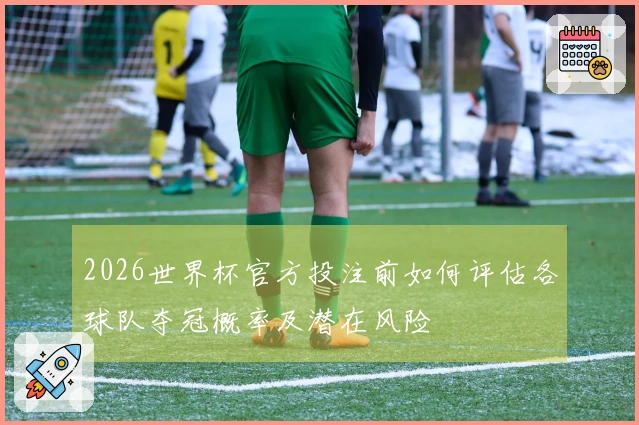 2026世界杯官方投注前如何评估各球队夺冠概率及潜在风险