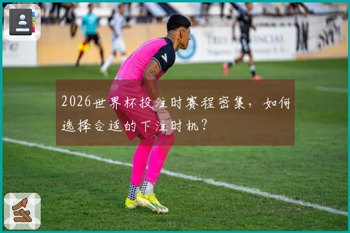 2026世界杯投注时赛程密集，如何选择合适的下注时机？