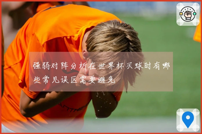 强弱对阵分析在世界杯买球时有哪些常见误区需要避免