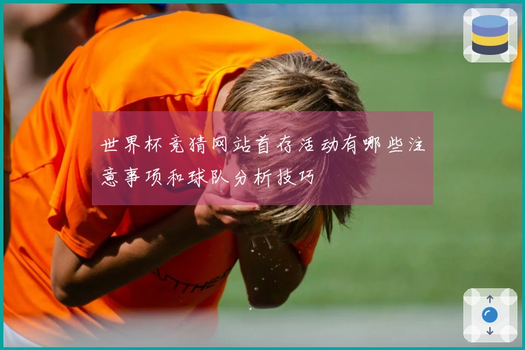 世界杯竞猜网站首存活动有哪些注意事项和球队分析技巧
