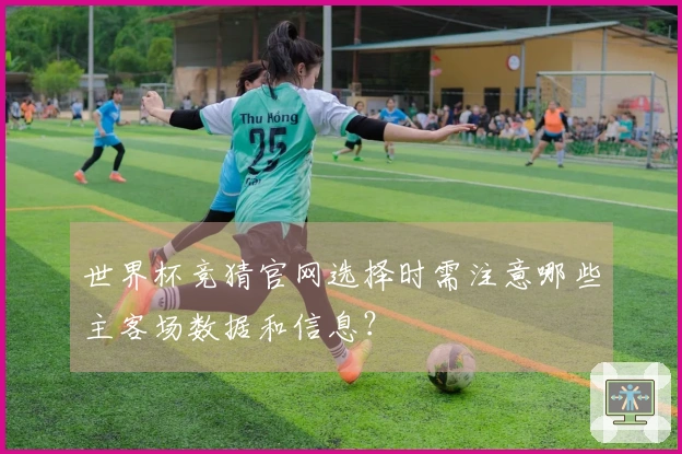 世界杯竞猜官网选择时需注意哪些主客场数据和信息？