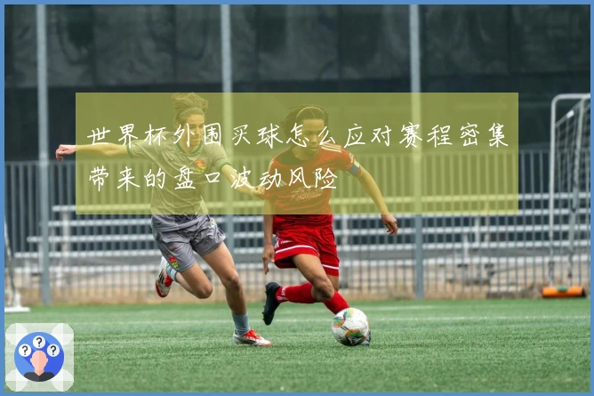 世界杯外围买球怎么应对赛程密集带来的盘口波动风险