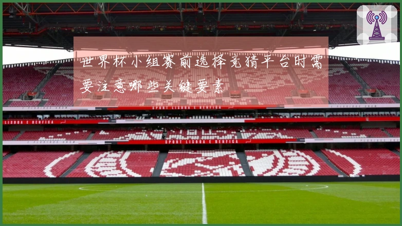 世界杯小组赛前选择竞猜平台时需要注意哪些关键要素