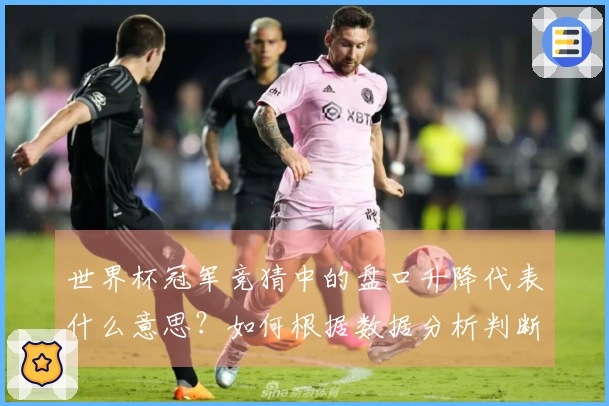 世界杯冠军竞猜中的盘口升降代表什么意思？如何根据数据分析判断走势