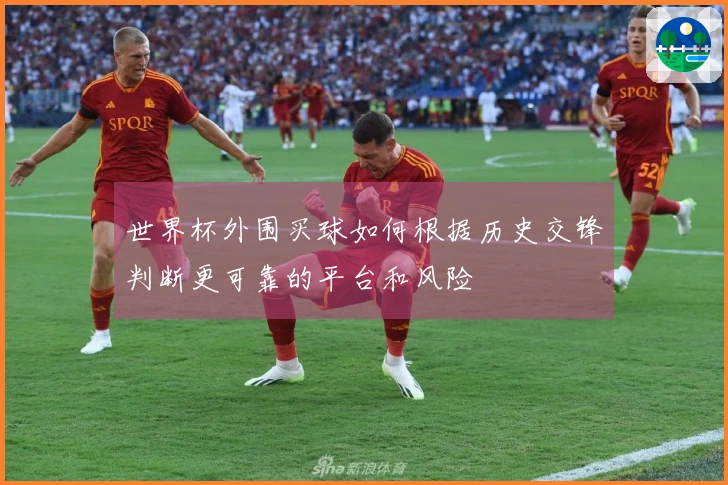 世界杯外围买球如何根据历史交锋判断更可靠的平台和风险