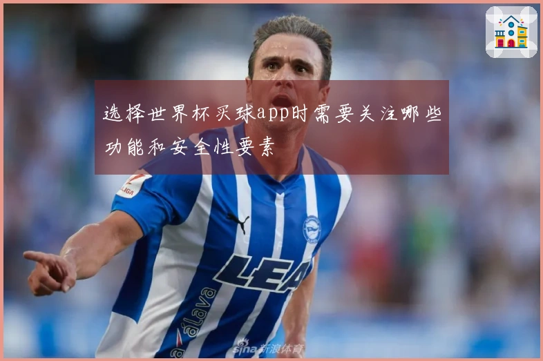 选择世界杯买球app时需要关注哪些功能和安全性要素