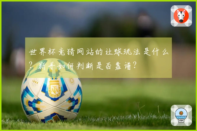 世界杯竞猜网站的让球玩法是什么？新手如何判断是否靠谱？
