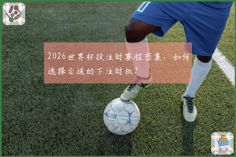 2026世界杯投注时赛程密集，如何选择合适的下注时机？