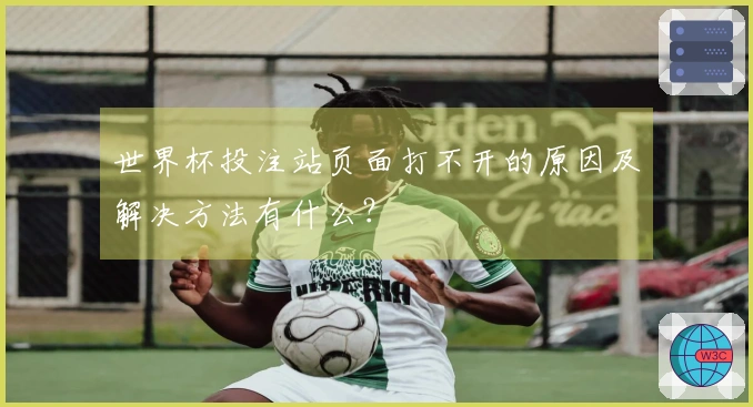 世界杯投注站页面打不开的原因及解决方法有什么？