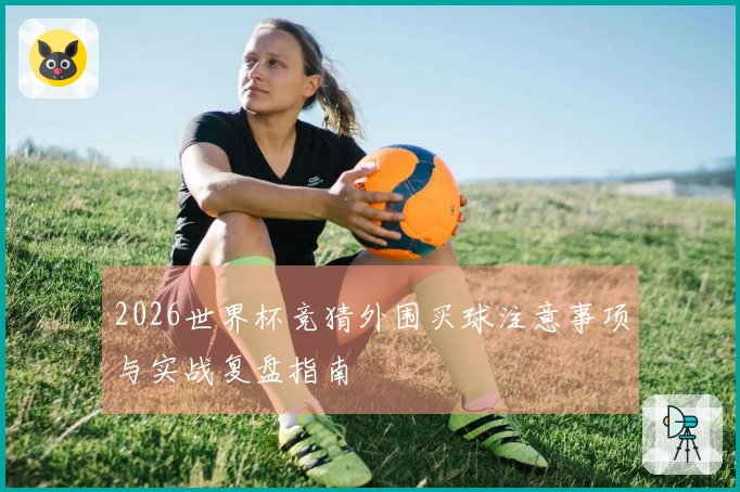 2026世界杯竞猜外围买球注意事项与实战复盘指南