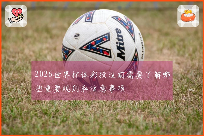 2026世界杯体彩投注前需要了解哪些重要规则和注意事项