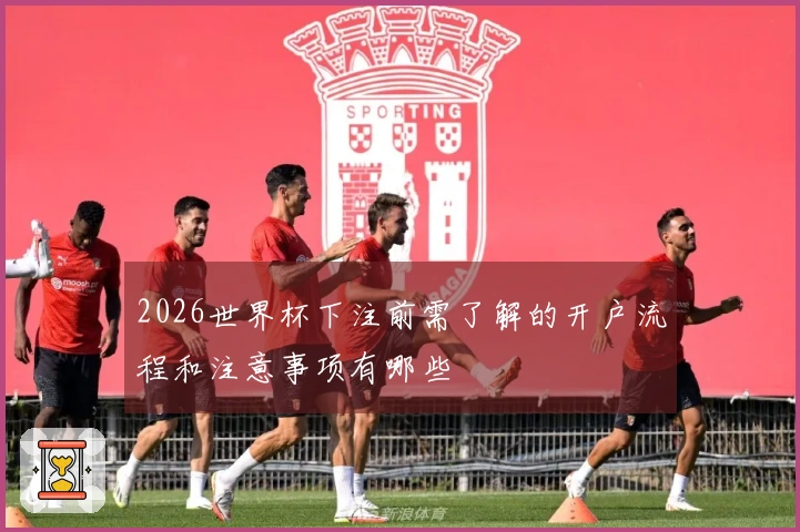 2026世界杯下注前需了解的开户流程和注意事项有哪些