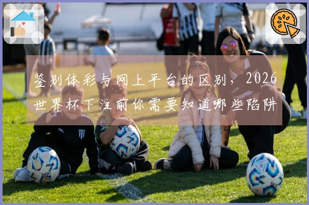 鉴别体彩与网上平台的区别，2026世界杯下注前你需要知道哪些陷阱？