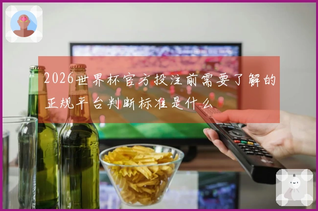 2026世界杯官方投注前需要了解的正规平台判断标准是什么
