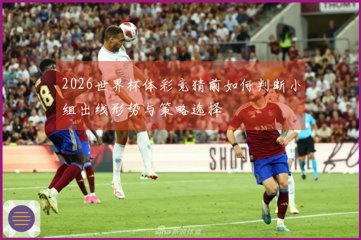 2026世界杯体彩竞猜前如何判断小组出线形势与策略选择