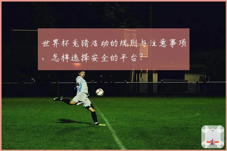 世界杯竞猜活动的规则与注意事项，怎样选择安全的平台？