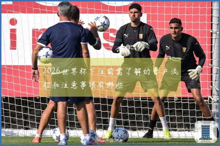 2026世界杯下注前需了解的开户流程和注意事项有哪些