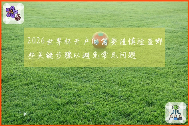 2026世界杯开户时需要谨慎检查哪些关键步骤以避免常见问题
