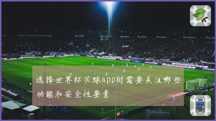 选择世界杯买球app时需要关注哪些功能和安全性要素