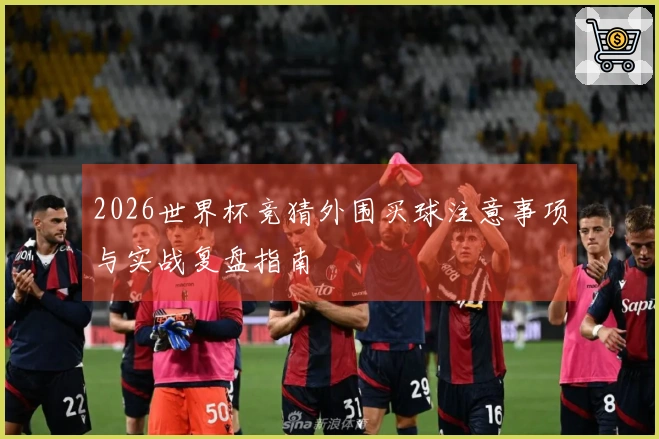 2026世界杯竞猜外围买球注意事项与实战复盘指南