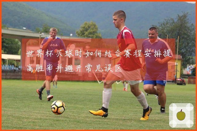 世界杯买球时如何结合赛程安排提高胜率并避开常见误区