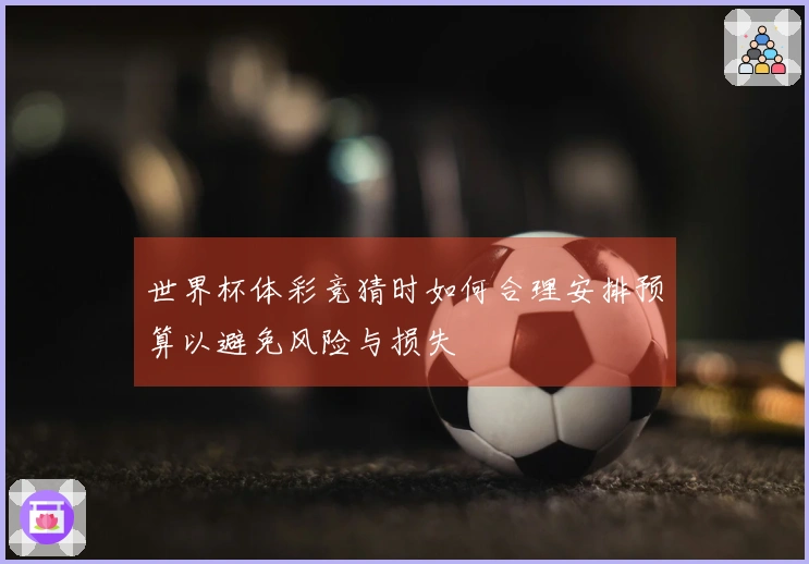 世界杯体彩竞猜时如何合理安排预算以避免风险与损失