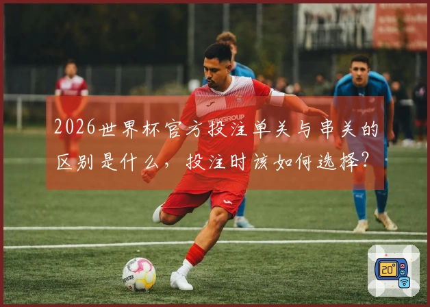 2026世界杯官方投注单关与串关的区别是什么，投注时该如何选择？
