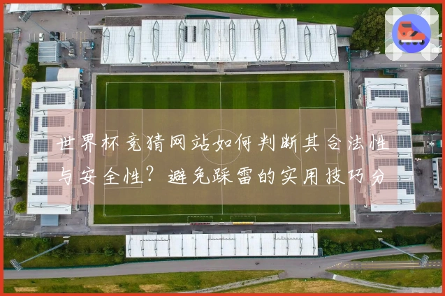 世界杯竞猜网站如何判断其合法性与安全性？避免踩雷的实用技巧分析