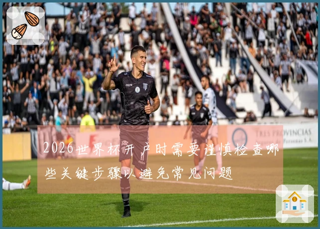 2026世界杯开户时需要谨慎检查哪些关键步骤以避免常见问题