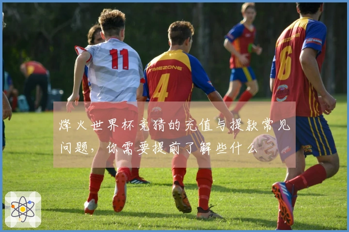 烽火世界杯竞猜的充值与提款常见问题，你需要提前了解些什么