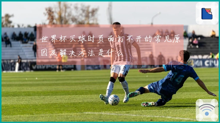 世界杯买球时页面打不开的常见原因及解决方法是什么