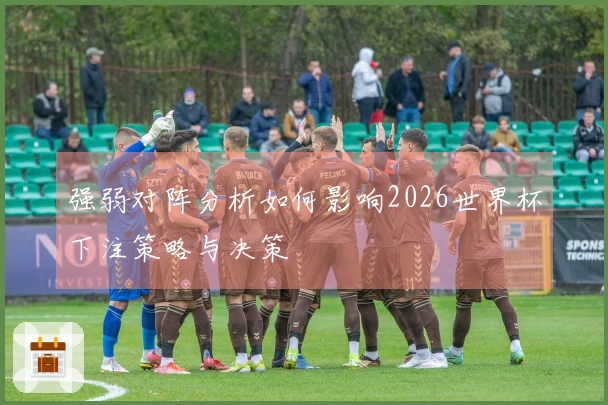 强弱对阵分析如何影响2026世界杯下注策略与决策