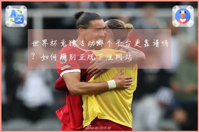 世界杯竞猜活动哪个平台更靠谱吗？如何辨别正规下注网站