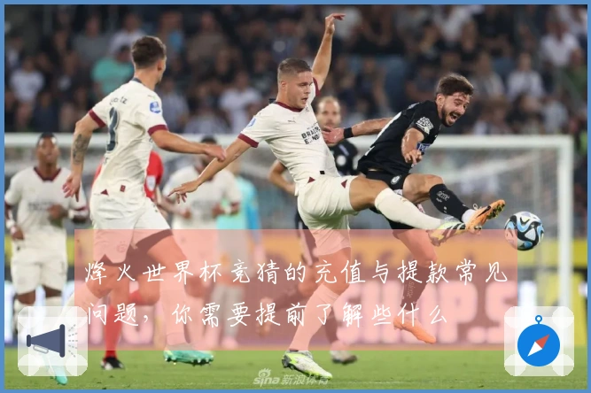烽火世界杯竞猜的充值与提款常见问题，你需要提前了解些什么