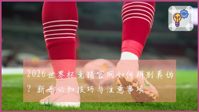 2026世界杯竞猜官网如何辨别真伪？新手必知技巧与注意事项