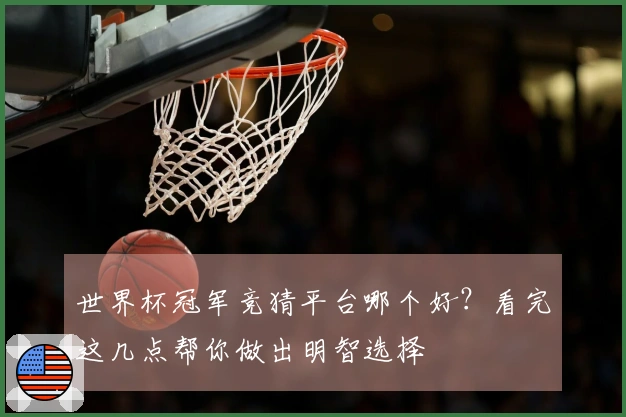 世界杯冠军竞猜平台哪个好？看完这几点帮你做出明智选择
