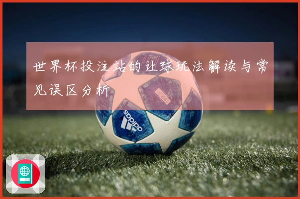 世界杯投注站的让球玩法解读与常见误区分析