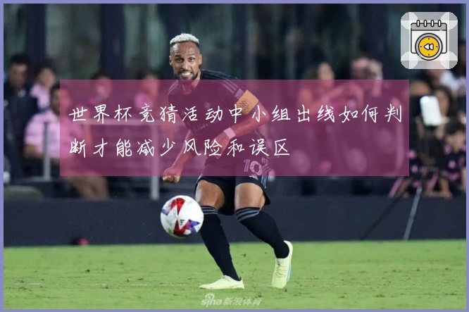 世界杯竞猜活动中小组出线如何判断才能减少风险和误区