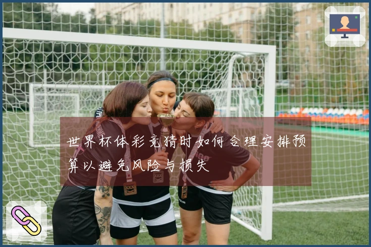 世界杯体彩竞猜时如何合理安排预算以避免风险与损失