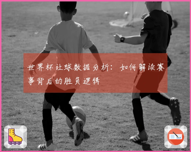 世界杯让球数据分析：如何解读赛事背后的胜负逻辑