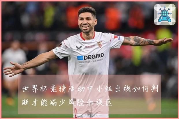 世界杯竞猜活动中小组出线如何判断才能减少风险和误区