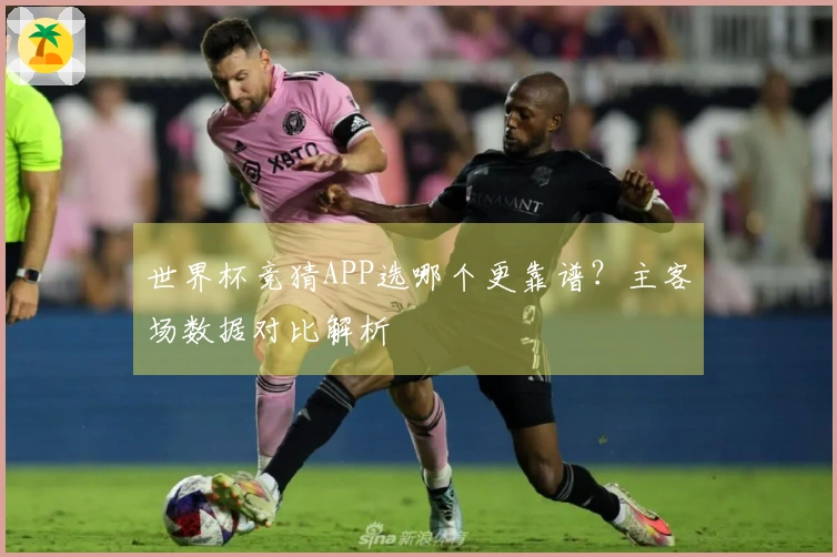世界杯竞猜APP选哪个更靠谱？主客场数据对比解析