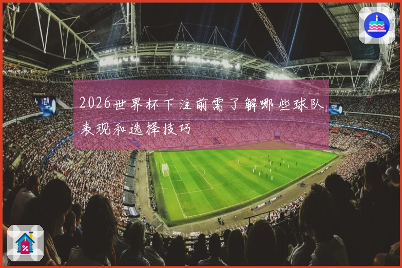 2026世界杯下注前需了解哪些球队表现和选择技巧