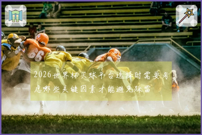 2026世界杯买球平台选择时需要考虑哪些关键因素才能避免踩雷