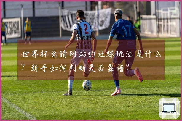 世界杯竞猜网站的让球玩法是什么？新手如何判断是否靠谱？